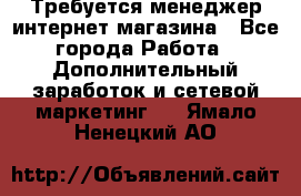  Требуется менеджер интернет-магазина - Все города Работа » Дополнительный заработок и сетевой маркетинг   . Ямало-Ненецкий АО